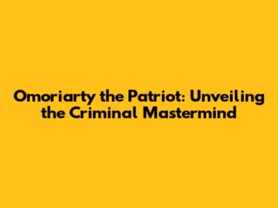 Omoriarty the Patriot: Unveiling the Criminal Mastermind