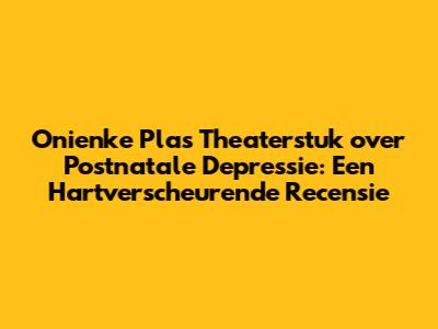 Onienke Plas' Theaterstuk over Postnatale Depressie: Een Hartverscheurende Recensie