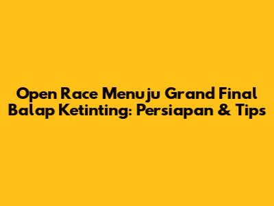 Open Race Menuju Grand Final Balap Ketinting: Persiapan & Tips