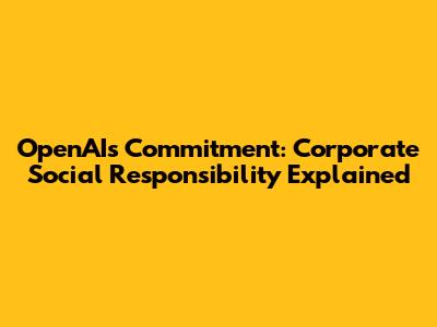 OpenAI's Commitment: Corporate Social Responsibility Explained