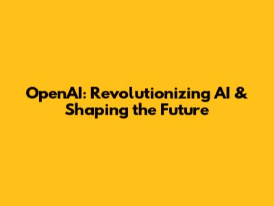 OpenAI: Revolutionizing AI & Shaping the Future