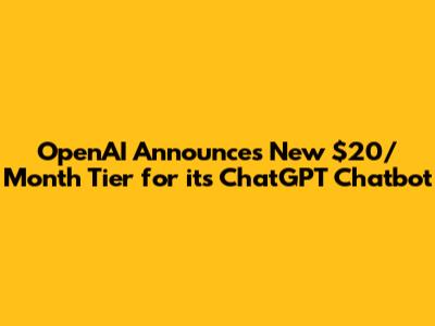 OpenAI Announces New $20/Month Tier for its ChatGPT Chatbot
