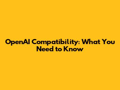 OpenAI Compatibility: What You Need to Know