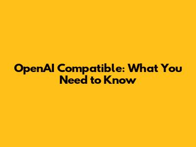OpenAI Compatible: What You Need to Know