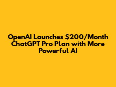 OpenAI Launches $200/Month ChatGPT Pro Plan with More Powerful AI