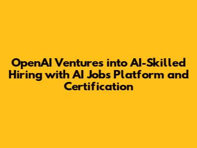 OpenAI Ventures into AI-Skilled Hiring with AI Jobs Platform and Certification