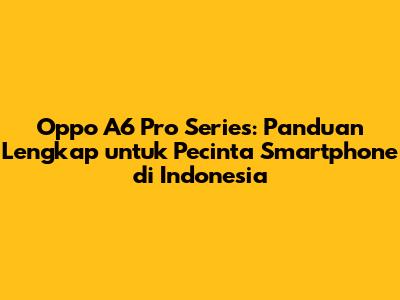 Oppo A6 Pro Series: Panduan Lengkap untuk Pecinta Smartphone di Indonesia