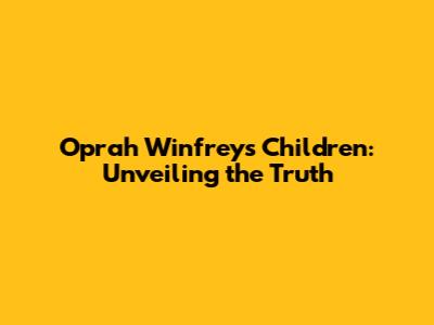 Oprah Winfrey's Children: Unveiling the Truth