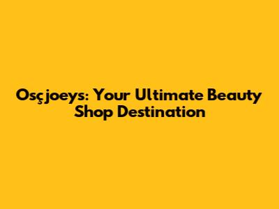 Osçjoeys: Your Ultimate Beauty Shop Destination