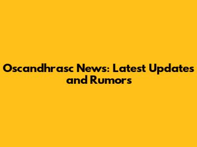Oscandhrasc News: Latest Updates and Rumors