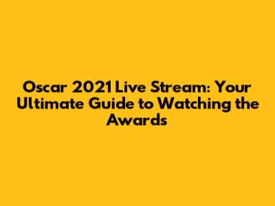 Oscar 2021 Live Stream: Your Ultimate Guide to Watching the Awards