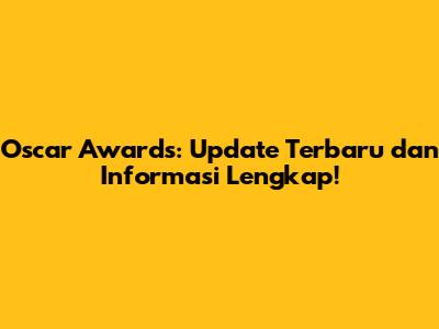 Oscar Awards: Update Terbaru dan Informasi Lengkap!