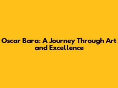Oscar Bara: A Journey Through Art and Excellence