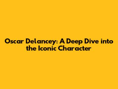 Oscar Delancey: A Deep Dive into the Iconic Character