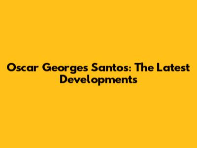 Oscar Georges Santos: The Latest Developments