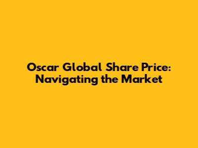 Oscar Global Share Price: Navigating the Market