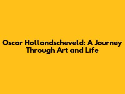 Oscar Hollandscheveld: A Journey Through Art and Life