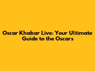 Oscar Khabar Live: Your Ultimate Guide to the Oscars