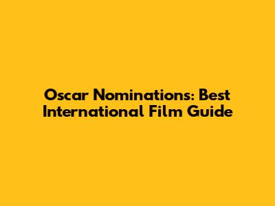 Oscar Nominations: Best International Film Guide