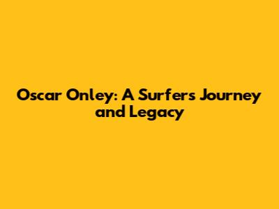 Oscar Onley: A Surfer's Journey and Legacy