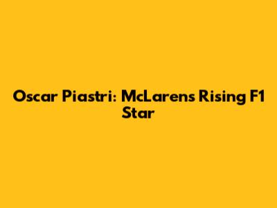 Oscar Piastri: McLaren's Rising F1 Star