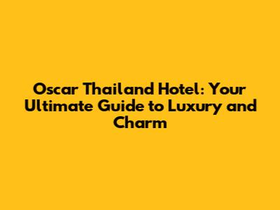 Oscar Thailand Hotel: Your Ultimate Guide to Luxury and Charm