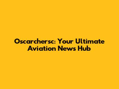 Oscarchersc: Your Ultimate Aviation News Hub