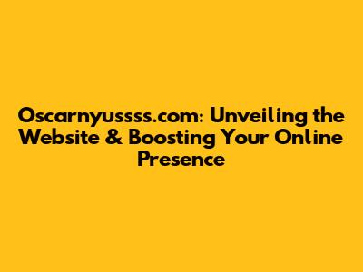 Oscarnyussss.com: Unveiling the Website & Boosting Your Online Presence