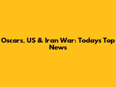 Oscars, US & Iran War: Today's Top News