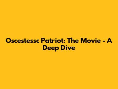 Oscestessc Patriot: The Movie - A Deep Dive