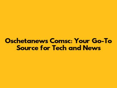 Oschetanews Comsc: Your Go-To Source for Tech and News