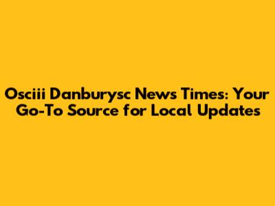 Osciii Danburysc News Times: Your Go-To Source for Local Updates