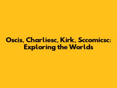 Oscis, Charliesc, Kirk, Sccomicsc: Exploring the Worlds