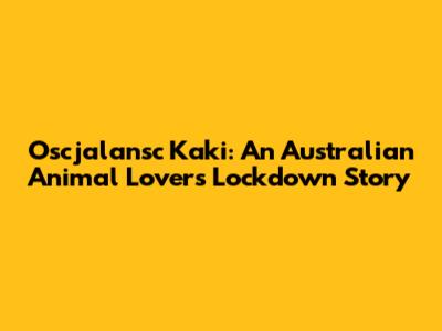 Oscjalansc Kaki: An Australian Animal Lover's Lockdown Story