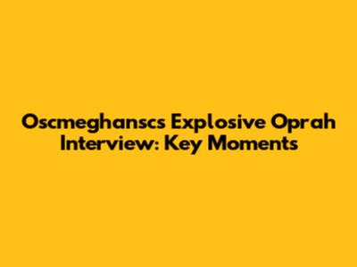 Oscmeghansc's Explosive Oprah Interview: Key Moments