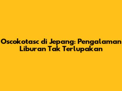 Oscokotasc di Jepang: Pengalaman Liburan Tak Terlupakan