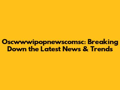 Oscwwwipopnewscomsc: Breaking Down the Latest News & Trends