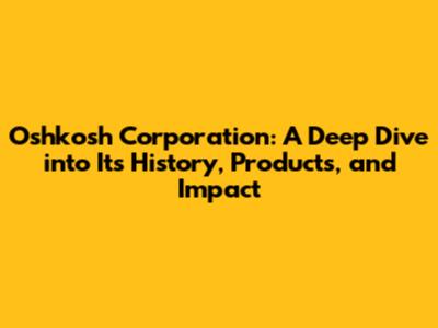 Oshkosh Corporation: A Deep Dive into Its History, Products, and Impact