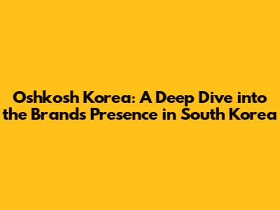 Oshkosh Korea: A Deep Dive into the Brand's Presence in South Korea