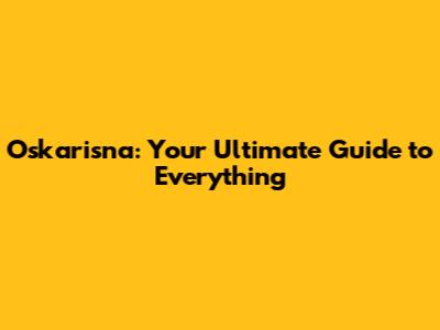 Oskarisna: Your Ultimate Guide to Everything