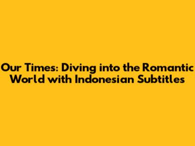 Our Times: Diving into the Romantic World with Indonesian Subtitles