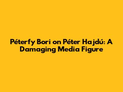 Péterfy Bori on Péter Hajdú: A Damaging Media Figure