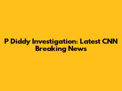 P Diddy Investigation: Latest CNN Breaking News