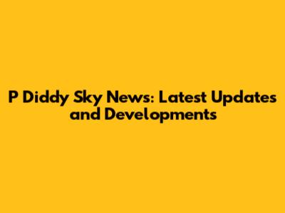 P Diddy Sky News: Latest Updates and Developments