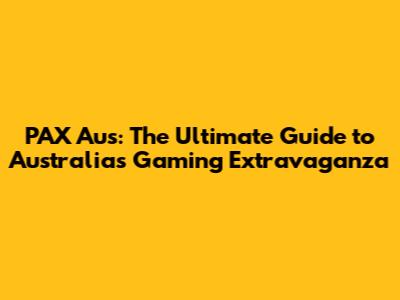 PAX Aus: The Ultimate Guide to Australia's Gaming Extravaganza