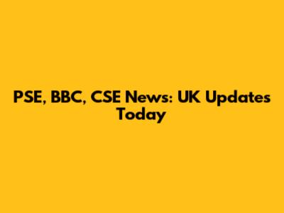 PSE, BBC, CSE News: UK Updates Today