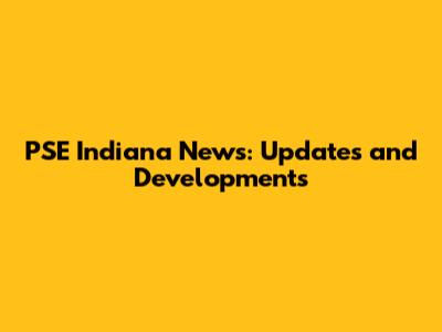 PSE Indiana News: Updates and Developments