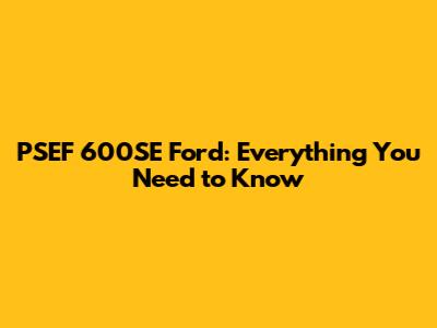 PSEF 600SE Ford: Everything You Need to Know