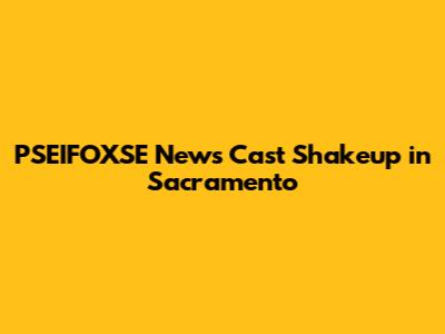 PSEIFOXSE News Cast Shakeup in Sacramento