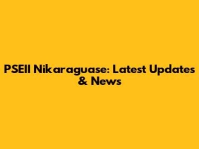PSEII Nikaraguase: Latest Updates & News
